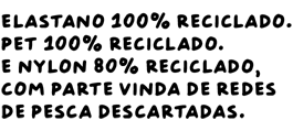Elastano 100% reciclado. PET 100% reciclado. E nylon 80% reciclado, com parte vinda de redes de pesca descartadas.