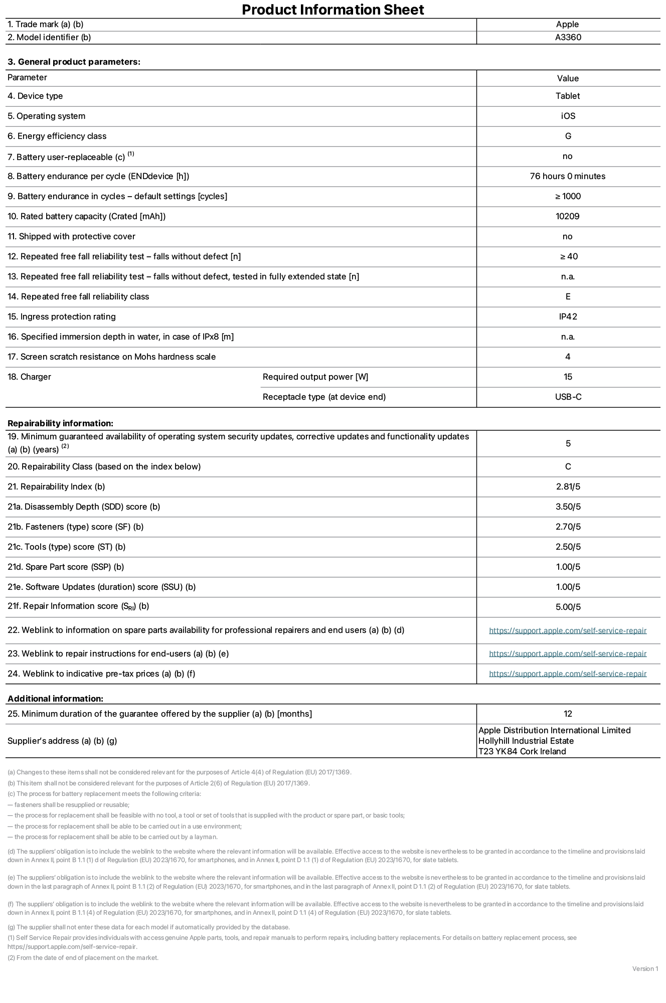 Product information sheet for 13-inch iPad Pro M5 Wi-Fi, model A3360. Supplied by Apple Distribution International Limited, Hollyhill Industrial Estate. Cork, Ireland, T23 YK84. Device type: tablet. Operating system: iOS. Energy efficiency class: G. Battery user-replaceable: no. Battery endurance per cycle: 76 hours. Battery endurance in cycles - default settings: greater than or equal to 1,000. Rated battery capacity: 10,209 milliampere-hours. Shipped with protective cover: no. Repeated free fall reliability test - falls without defect: greater than or equal to 40. Repeated free fall reliability test - falls without defect tested in fully extended state: not applicable. Repeated free fall in reliability class: E. Ingress protection rating: IP42. Specified immersion depth in water, in case of iPx8: not applicable. Screen scratch resistance on Mohs hardness scale: 4. Charger required output power: 15 watts. Charger receptacle type (at device end): USB-C. Minimum guaranteed availability of operating system security updates, corrective updates and functionality updates: 5 years. Repairability class: C. Repairability index: 2.81/5. Disassembly Depth (SDD) score: 3.50/5. Fasteners score: 2.70/5. Tools score: 2.50/5. Spare part score: 1.00/5. Software updates score: 1.00/5. Repair information score: 5.00/5. Weblink to information on spare parts availability for professional repairers and end-users: https://support.apple.com/self-service-repair. Weblink to repair instructions for end-users: https://support.apple.com/self-service-repair. Weblink to indicative pre-tax prices: https://support.apple.com/self-service-repair. 12 month general guarantee offered.